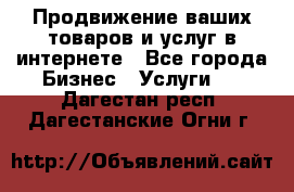 Продвижение ваших товаров и услуг в интернете - Все города Бизнес » Услуги   . Дагестан респ.,Дагестанские Огни г.